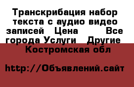 Транскрибация/набор текста с аудио,видео записей › Цена ­ 15 - Все города Услуги » Другие   . Костромская обл.